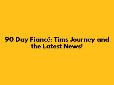 90 Day Fiancé: Tim's Journey and the Latest News!