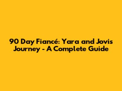 90 Day Fiancé: Yara and Jovi's Journey - A Complete Guide
