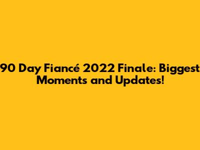 90 Day Fiancé 2022 Finale: Biggest Moments and Updates!