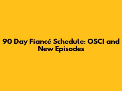 90 Day Fiancé Schedule: OSCI and New Episodes