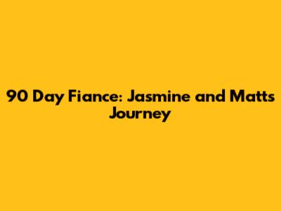 90 Day Fiance: Jasmine and Matt's Journey