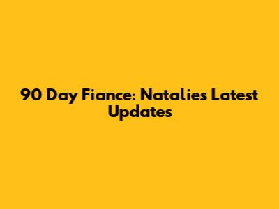 90 Day Fiance: Natalie's Latest Updates