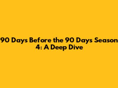 90 Days Before the 90 Days Season 4: A Deep Dive