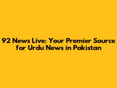 92 News Live: Your Premier Source for Urdu News in Pakistan