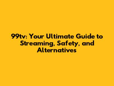 99tv: Your Ultimate Guide to Streaming, Safety, and Alternatives