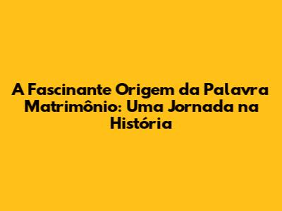 A Fascinante Origem da Palavra 'Matrimônio': Uma Jornada na História