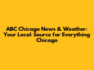 ABC Chicago News & Weather: Your Local Source for Everything Chicago