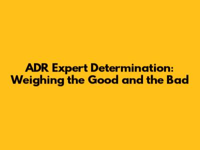 ADR Expert Determination: Weighing the Good and the Bad
