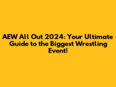 AEW All Out 2024: Your Ultimate Guide to the Biggest Wrestling Event!