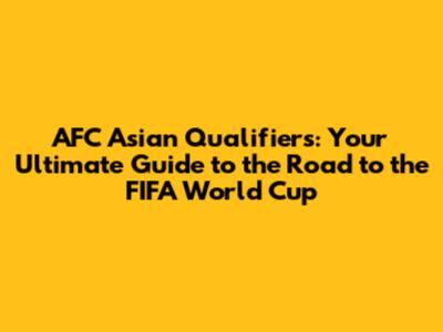 AFC Asian Qualifiers: Your Ultimate Guide to the Road to the FIFA World Cup