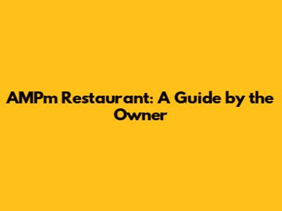 AMPm Restaurant: A Guide by the Owner