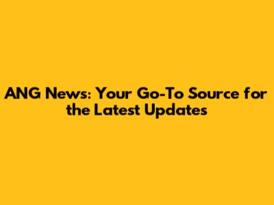 ANG News: Your Go-To Source for the Latest Updates