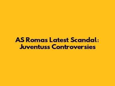 AS Roma's Latest Scandal: Juventus's Controversies