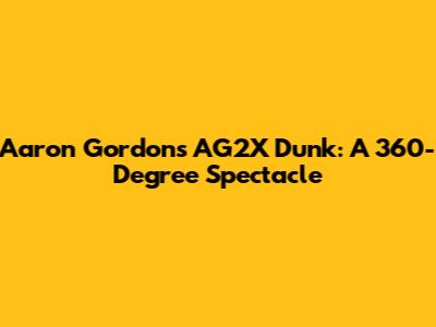 Aaron Gordon's AG2X Dunk: A 360-Degree Spectacle