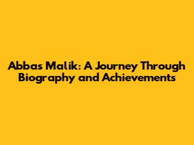 Abbas Malik: A Journey Through Biography and Achievements