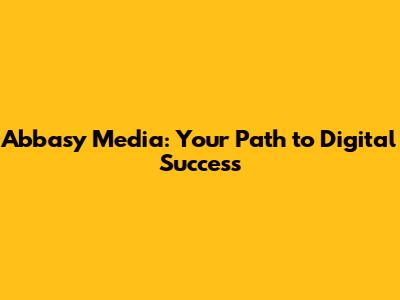 Abbasy Media: Your Path to Digital Success