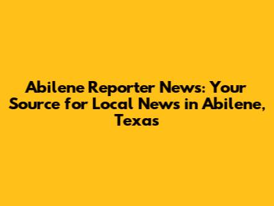 Abilene Reporter News: Your Source for Local News in Abilene, Texas
