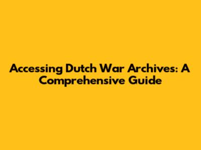 Accessing Dutch War Archives: A Comprehensive Guide