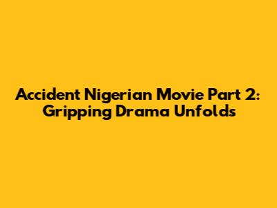 Accident Nigerian Movie Part 2: Gripping Drama Unfolds