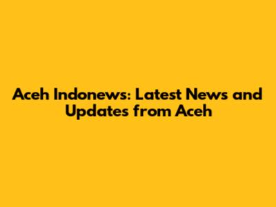 Aceh Indonews: Latest News and Updates from Aceh