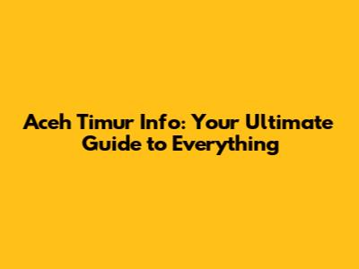 Aceh Timur Info: Your Ultimate Guide to Everything