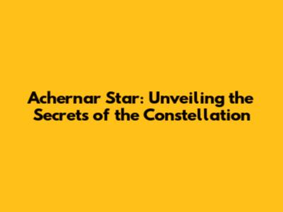 Achernar Star: Unveiling the Secrets of the Constellation