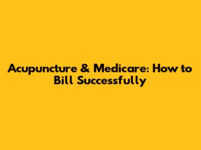 Acupuncture & Medicare: How to Bill Successfully