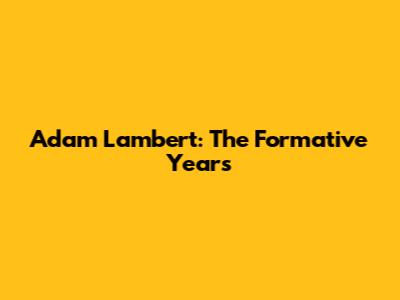Adam Lambert: The Formative Years