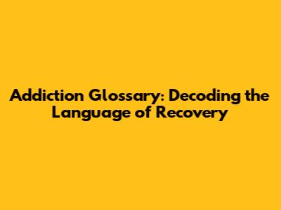 Addiction Glossary: Decoding the Language of Recovery