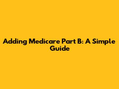 Adding Medicare Part B: A Simple Guide