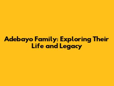 Adebayo Family: Exploring Their Life and Legacy