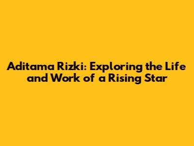 Aditama Rizki: Exploring the Life and Work of a Rising Star