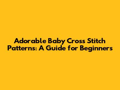 Adorable Baby Cross Stitch Patterns: A Guide for Beginners