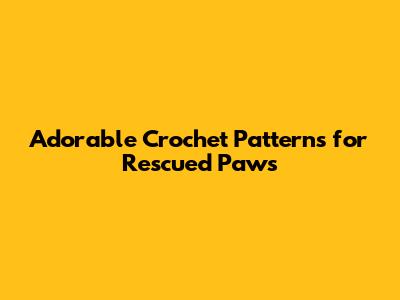 Adorable Crochet Patterns for Rescued Paws