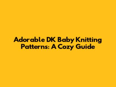 Adorable DK Baby Knitting Patterns: A Cozy Guide
