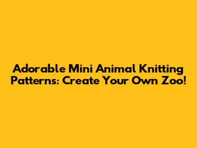 Adorable Mini Animal Knitting Patterns: Create Your Own Zoo!