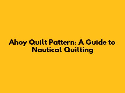 Ahoy Quilt Pattern: A Guide to Nautical Quilting