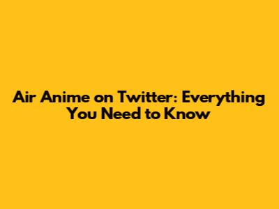 Air Anime on Twitter: Everything You Need to Know