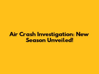 Air Crash Investigation: New Season Unveiled!