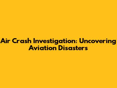 Air Crash Investigation: Uncovering Aviation Disasters