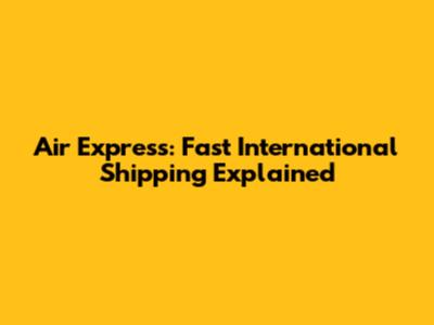 Air Express: Fast International Shipping Explained