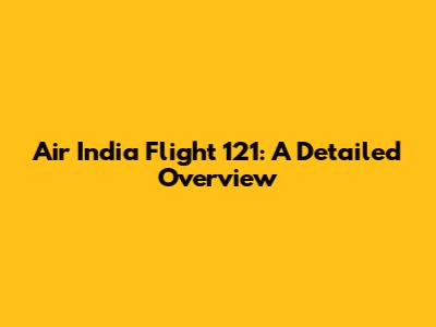Air India Flight 121: A Detailed Overview