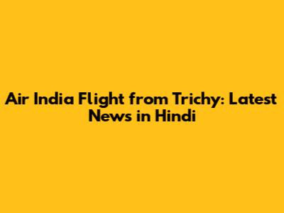 Air India Flight from Trichy: Latest News in Hindi