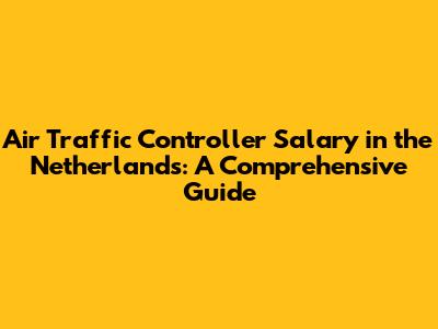 Air Traffic Controller Salary in the Netherlands: A Comprehensive Guide