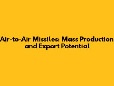 Air-to-Air Missiles: Mass Production and Export Potential