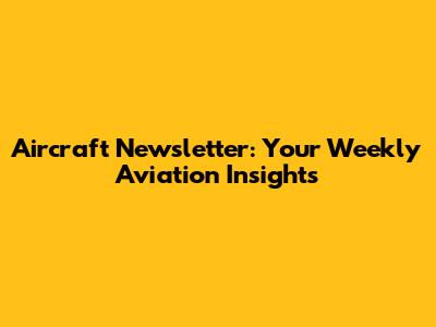 Aircraft Newsletter: Your Weekly Aviation Insights