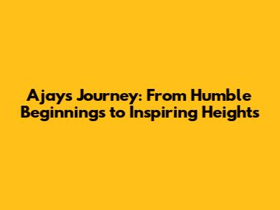 Ajay's Journey: From Humble Beginnings to Inspiring Heights