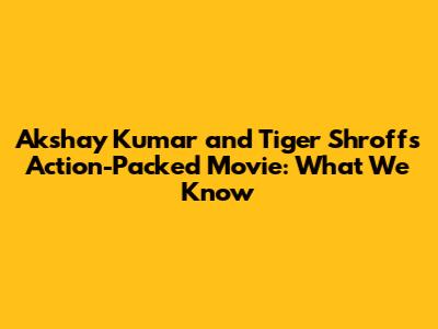 Akshay Kumar and Tiger Shroff's Action-Packed Movie: What We Know