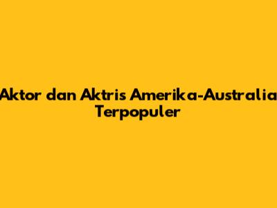 Aktor dan Aktris Amerika-Australia Terpopuler