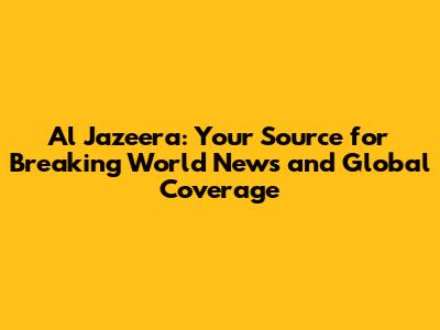 Al Jazeera: Your Source for Breaking World News and Global Coverage